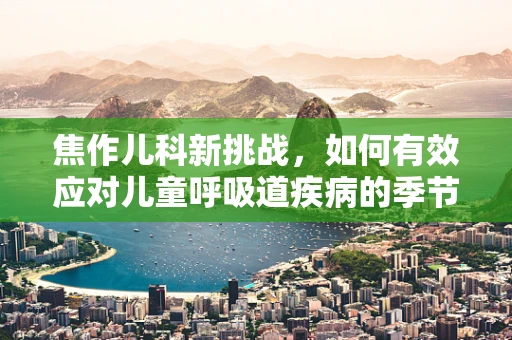 焦作儿科新挑战，如何有效应对儿童呼吸道疾病的季节性高峰？