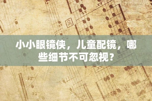 小小眼镜侠，儿童配镜，哪些细节不可忽视？