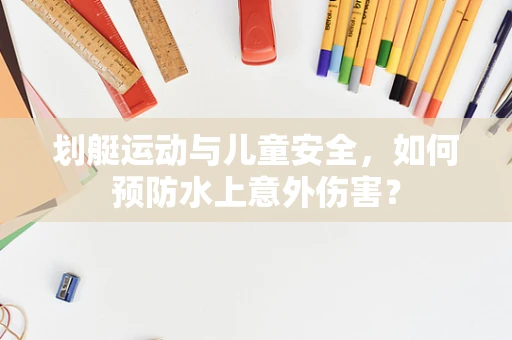 划艇运动与儿童安全，如何预防水上意外伤害？