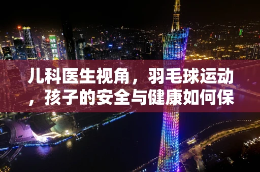 儿科医生视角，羽毛球运动，孩子的安全与健康如何保障？