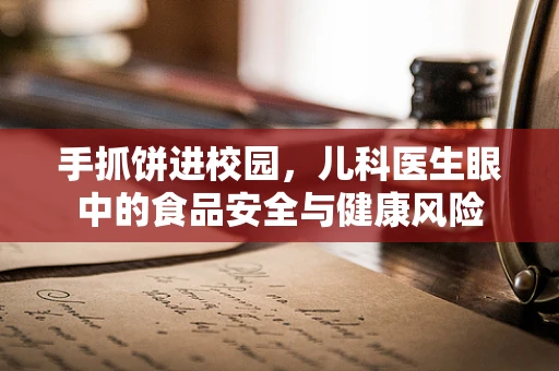 手抓饼进校园，儿科医生眼中的食品安全与健康风险