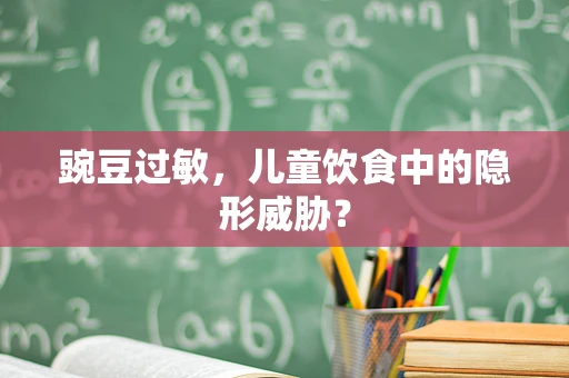 豌豆过敏，儿童饮食中的隐形威胁？