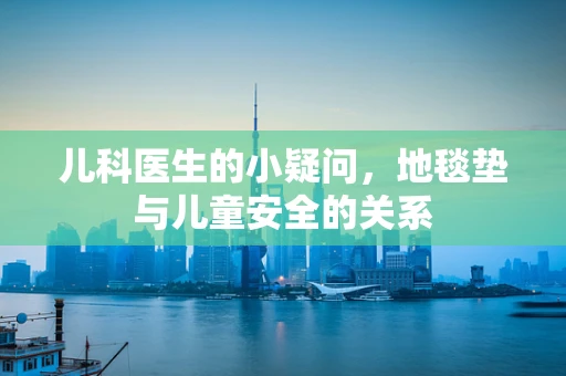 儿科医生的小疑问，地毯垫与儿童安全的关系