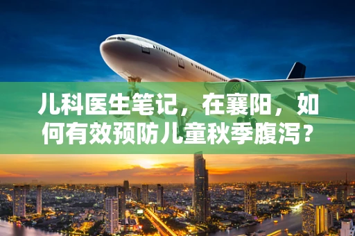 儿科医生笔记，在襄阳，如何有效预防儿童秋季腹泻？