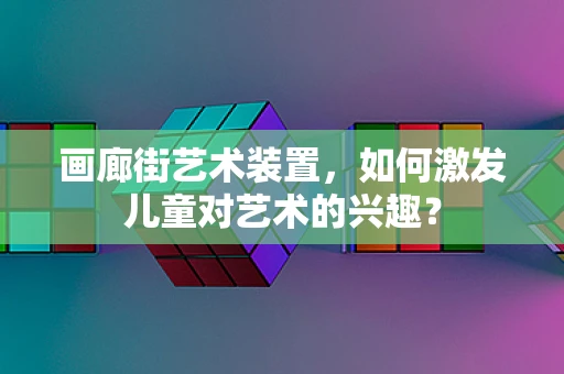 画廊街艺术装置，如何激发儿童对艺术的兴趣？