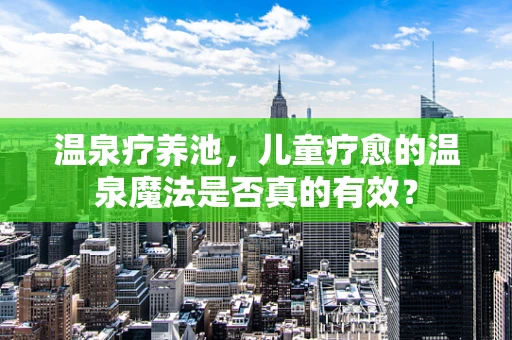 温泉疗养池，儿童疗愈的温泉魔法是否真的有效？