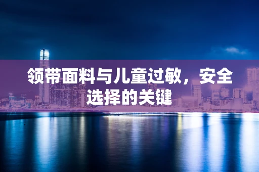 领带面料与儿童过敏，安全选择的关键