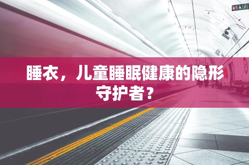 睡衣，儿童睡眠健康的隐形守护者？