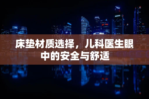床垫材质选择，儿科医生眼中的安全与舒适
