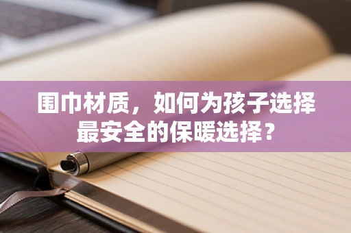 围巾材质，如何为孩子选择最安全的保暖选择？