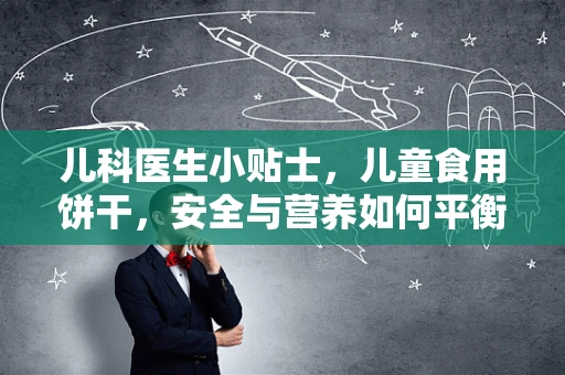 儿科医生小贴士，儿童食用饼干，安全与营养如何平衡？