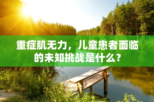 重症肌无力，儿童患者面临的未知挑战是什么？