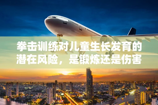 拳击训练对儿童生长发育的潜在风险，是锻炼还是伤害？