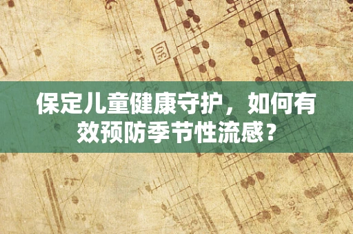 保定儿童健康守护，如何有效预防季节性流感？