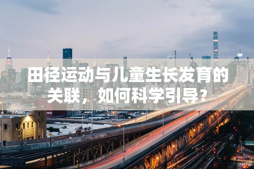 田径运动与儿童生长发育的关联，如何科学引导？