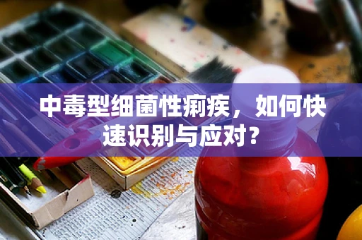 中毒型细菌性痢疾，如何快速识别与应对？