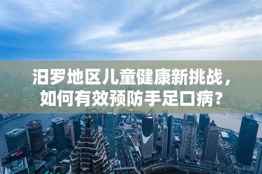 汨罗地区儿童健康新挑战，如何有效预防手足口病？