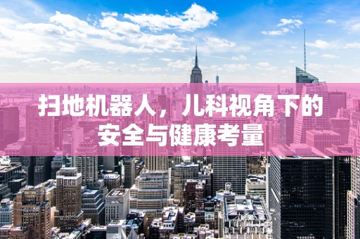 扫地机器人，儿科视角下的安全与健康考量