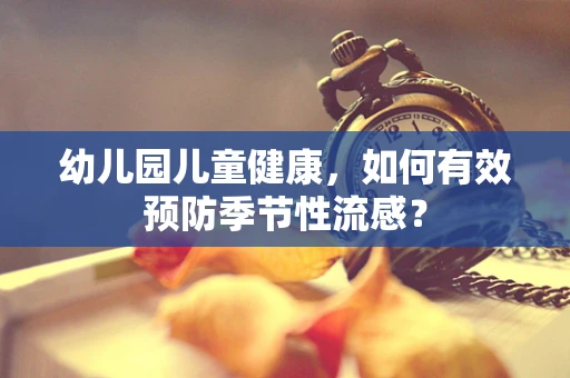 幼儿园儿童健康，如何有效预防季节性流感？