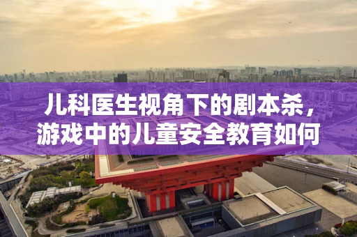 儿科医生视角下的剧本杀，游戏中的儿童安全教育如何融入？