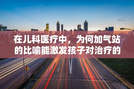 在儿科医疗中，为何加气站的比喻能激发孩子对治疗的积极态度？