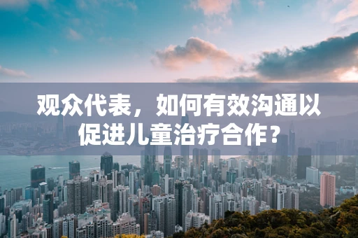 观众代表，如何有效沟通以促进儿童治疗合作？