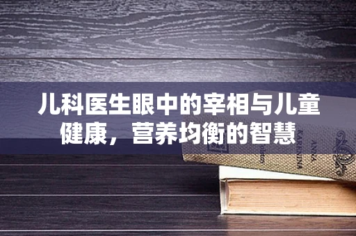 儿科医生眼中的宰相与儿童健康，营养均衡的智慧