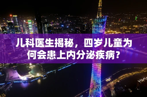 儿科医生揭秘，四岁儿童为何会患上内分泌疾病？