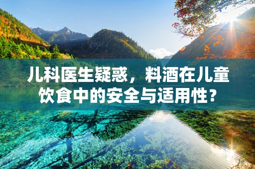 儿科医生疑惑，料酒在儿童饮食中的安全与适用性？