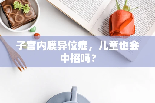 子宫内膜异位症，儿童也会中招吗？