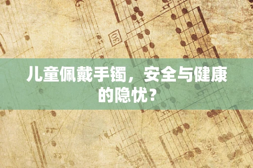 儿童佩戴手镯，安全与健康的隐忧？