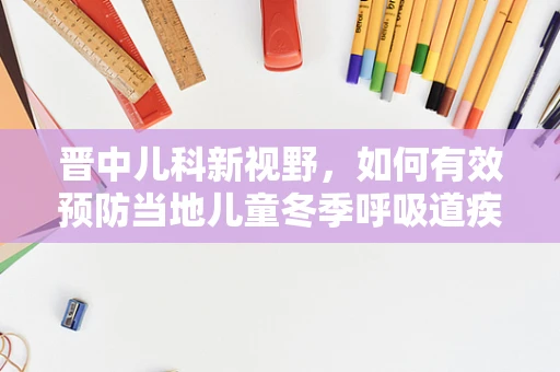 晋中儿科新视野，如何有效预防当地儿童冬季呼吸道疾病？