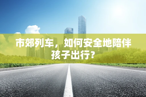 市郊列车，如何安全地陪伴孩子出行？