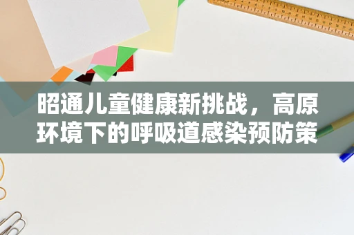 昭通儿童健康新挑战，高原环境下的呼吸道感染预防策略