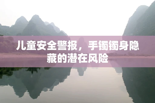 儿童安全警报，手镯镯身隐藏的潜在风险