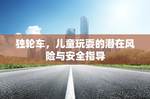 独轮车，儿童玩耍的潜在风险与安全指导