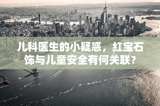 儿科医生的小疑惑，红宝石饰与儿童安全有何关联？