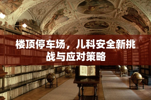楼顶停车场，儿科安全新挑战与应对策略