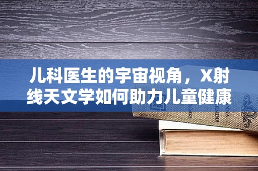 儿科医生的宇宙视角，X射线天文学如何助力儿童健康研究？