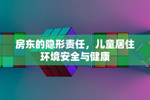 房东的隐形责任，儿童居住环境安全与健康