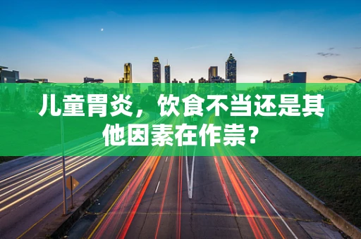 儿童胃炎，饮食不当还是其他因素在作祟？