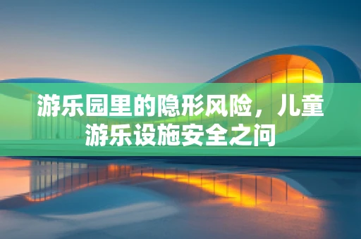 游乐园里的隐形风险，儿童游乐设施安全之问