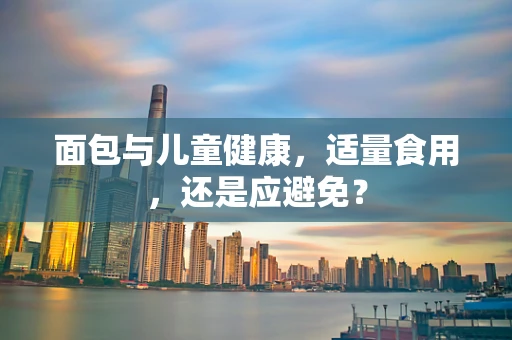 面包与儿童健康，适量食用，还是应避免？