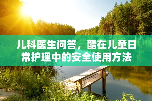 儿科医生问答，醋在儿童日常护理中的安全使用方法