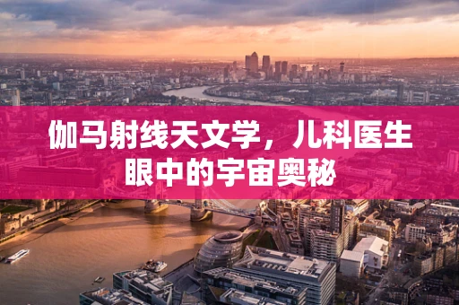 伽马射线天文学，儿科医生眼中的宇宙奥秘
