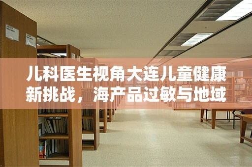 儿科医生视角大连儿童健康新挑战，海产品过敏与地域性过敏原的关联