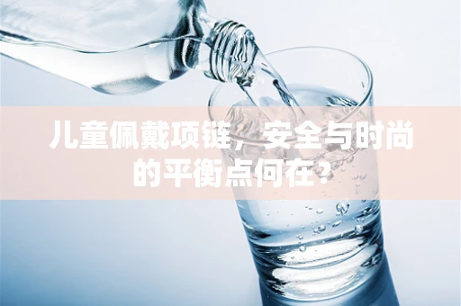 儿童佩戴项链，安全与时尚的平衡点何在？