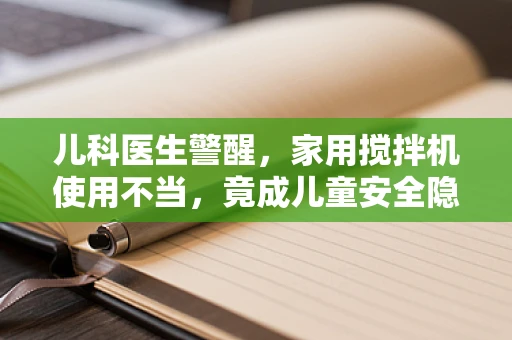 儿科医生警醒，家用搅拌机使用不当，竟成儿童安全隐患？