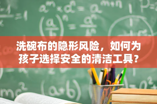 洗碗布的隐形风险，如何为孩子选择安全的清洁工具？