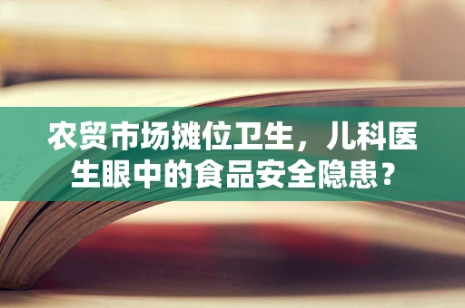 农贸市场摊位卫生，儿科医生眼中的食品安全隐患？